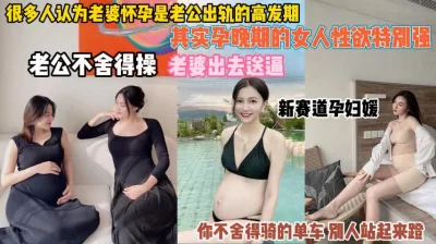 []其实怀孕女人性欲强！老公舍不得操只能便宜野男人了『狠货高科技看简阶』