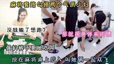 []麻将套路两个少妇！输钱了用身体偿还一起双飞（约啪看简阶）